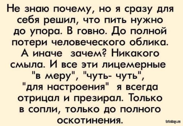 Приколы знаешь почему. До полного оскотинения пить нужно. Физики напиваются до потери. Потерять человеческий облик. Пить надо до полного просветления а я халтурю.